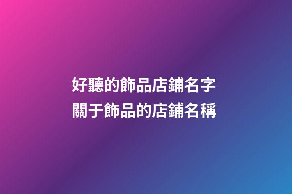 好聽的飾品店鋪名字 關于飾品的店鋪名稱-第1張-店鋪起名-玄機派